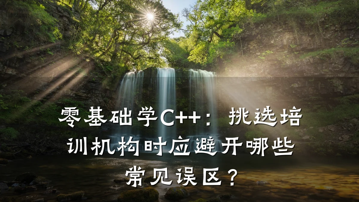 零基础学C++:挑选培训机构时应避开哪些常见误区?