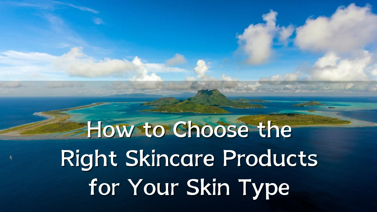 How to Choose the Right Skincare Products for Your Skin Type