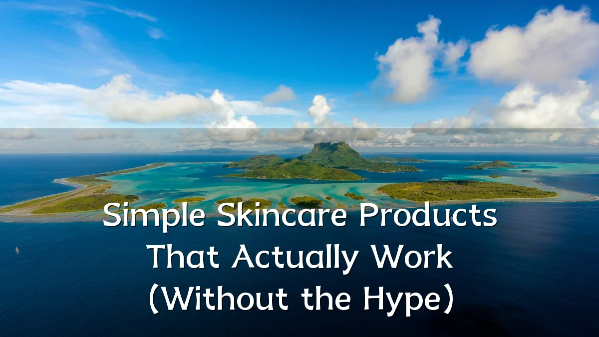 Simple Skincare Products That Actually Work (Without the Hype)