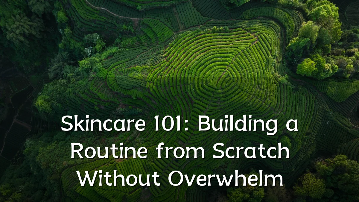 Skincare 101: Building a Routine from Scratch Without Overwhelm