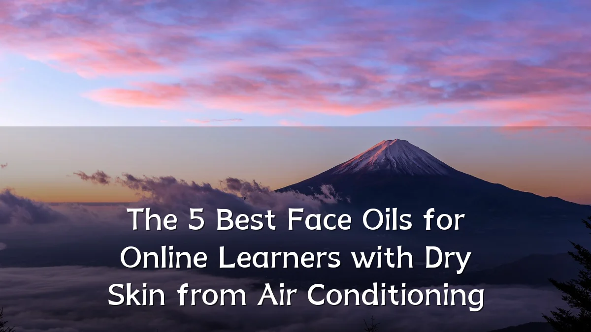 The 5 Best Face Oils for Online Learners with Dry Skin from Air Conditioning