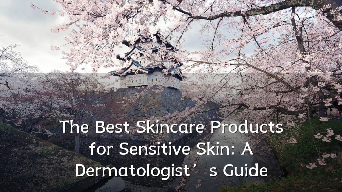 The Best Skincare Products for Sensitive Skin: A Dermatologist’s Guide