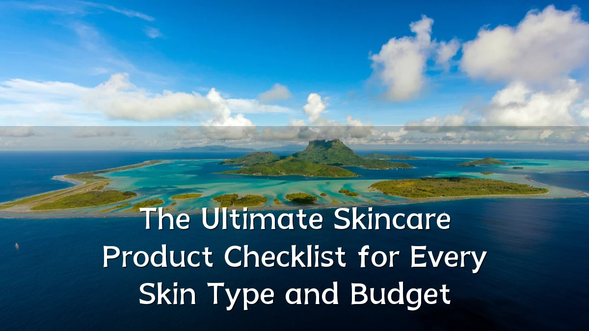 The Ultimate Skincare Product Checklist for Every Skin Type and Budget