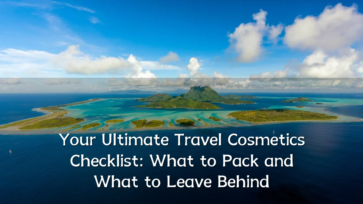 Your Ultimate Travel Cosmetics Checklist: What to Pack and What to Leave Behind