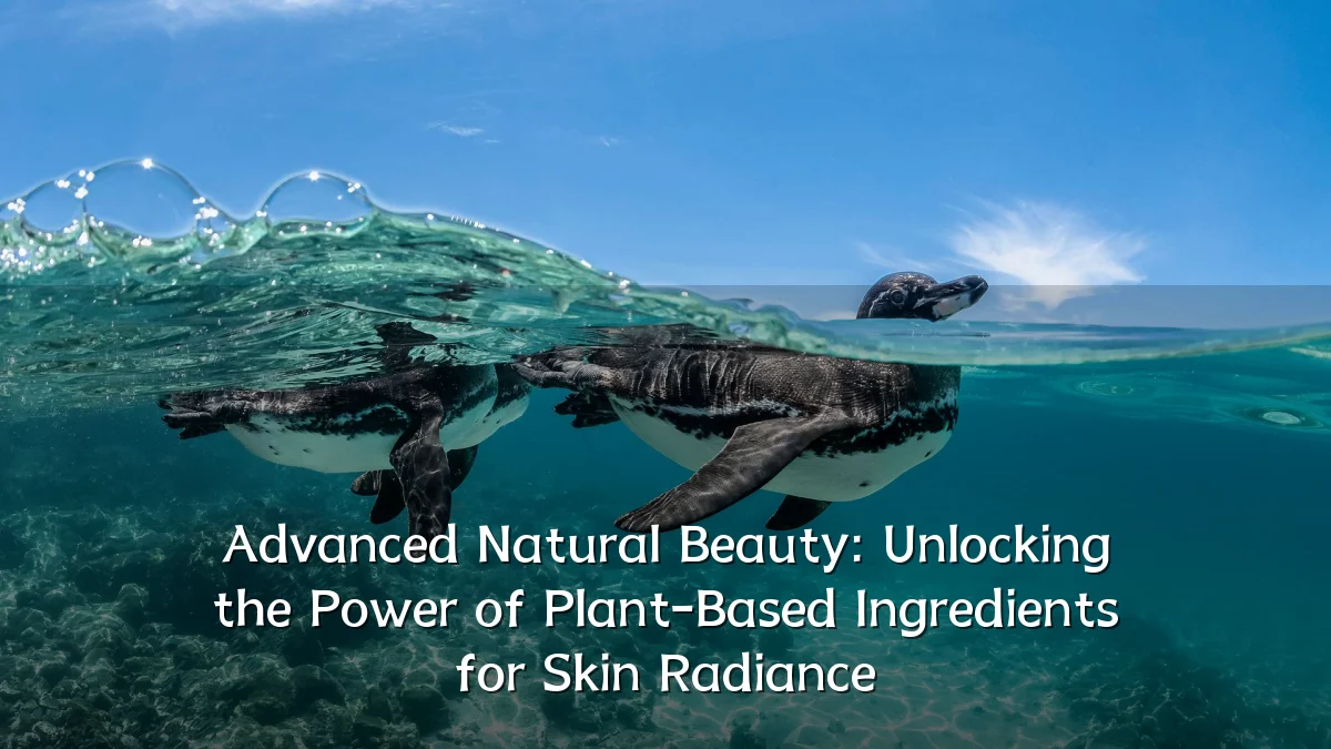 Advanced Natural Beauty: Unlocking the Power of Plant-Based Ingredients for Skin Radiance
