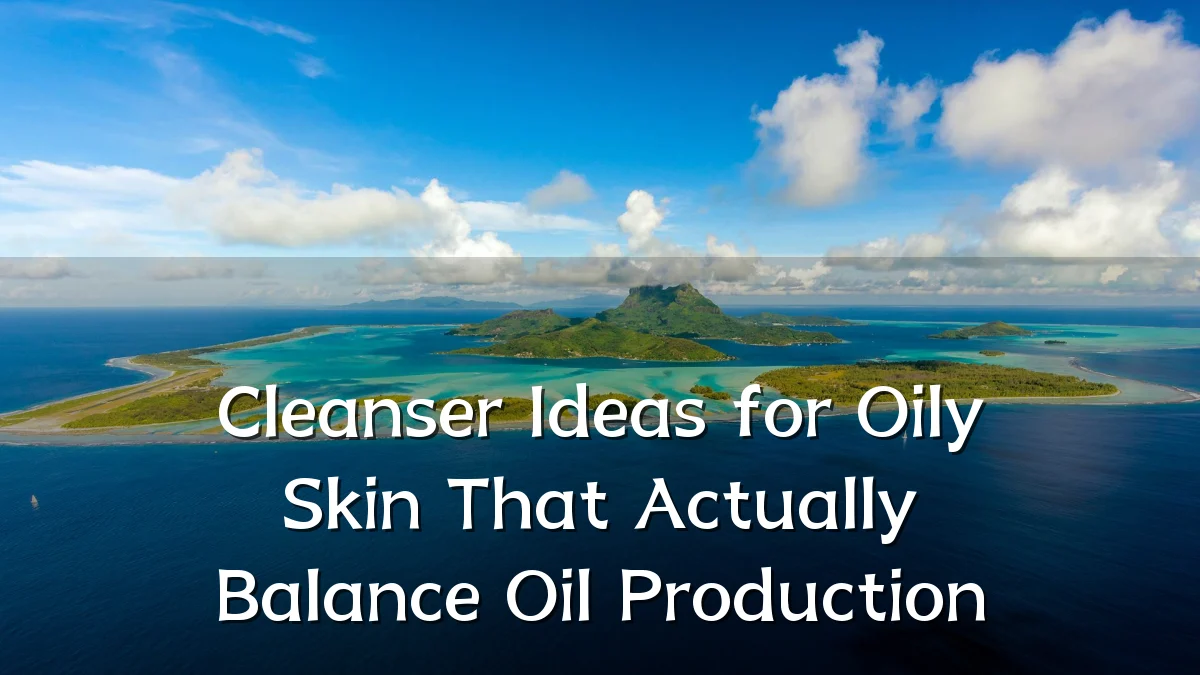Cleanser Ideas for Oily Skin That Actually Balance Oil Production