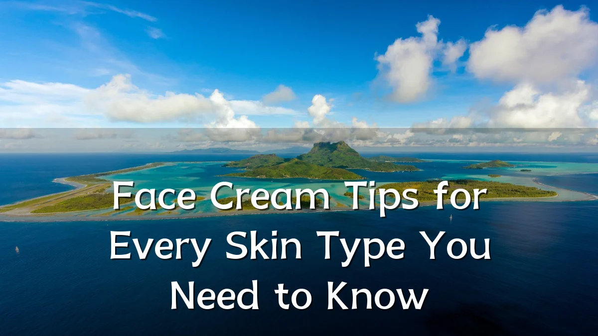 Face Cream Tips for Every Skin Type You Need to Know