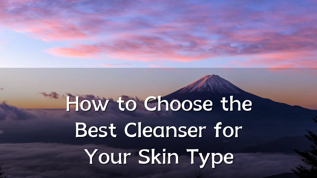 How to Choose the Best Cleanser for Your Skin Type