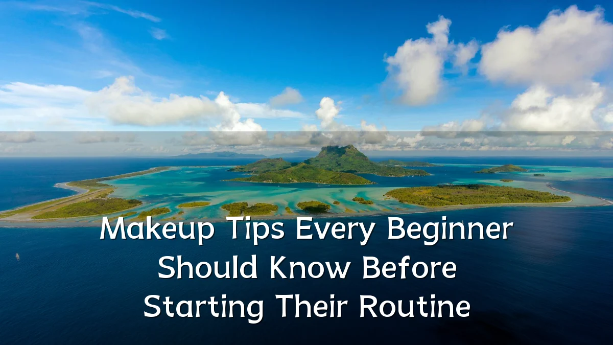 Makeup Tips Every Beginner Should Know Before Starting Their Routine