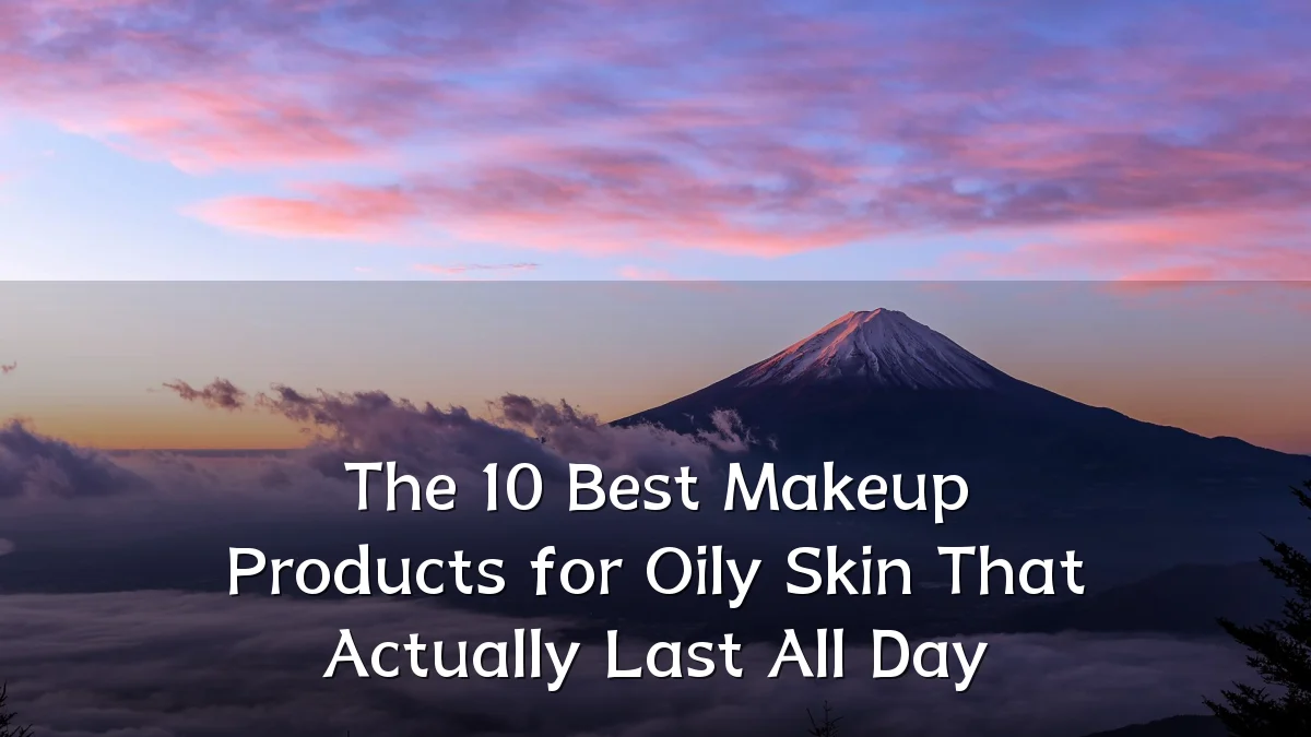 The 10 Best Makeup Products for Oily Skin That Actually Last All Day
