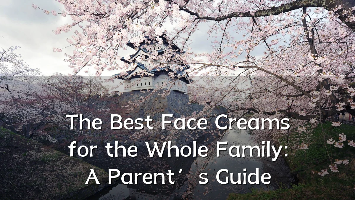 The Best Face Creams for the Whole Family: A Parent’s Guide