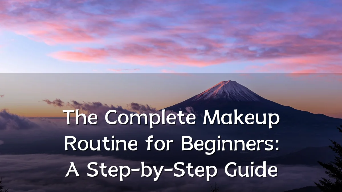 The Complete Makeup Routine for Beginners: A Step-by-Step Guide