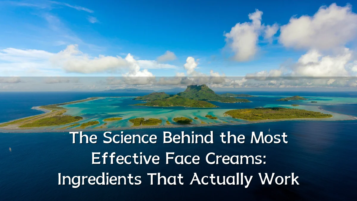 The Science Behind the Most Effective Face Creams: Ingredients That Actually Work