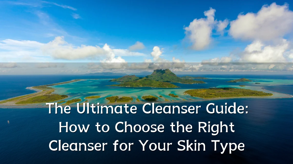 The Ultimate Cleanser Guide: How to Choose the Right Cleanser for Your Skin Type