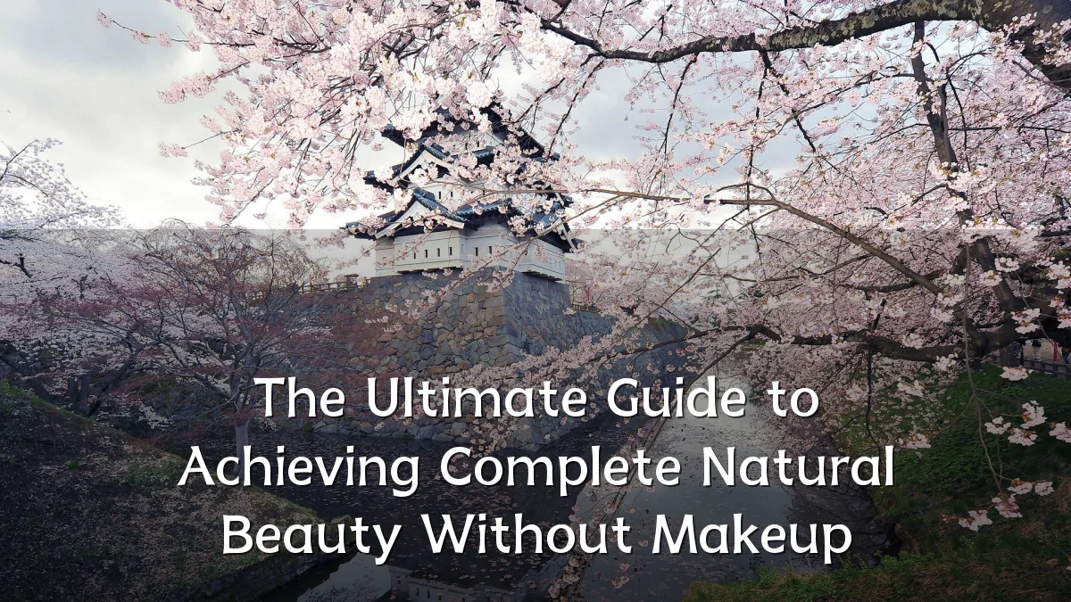 The Ultimate Guide to Achieving Complete Natural Beauty Without Makeup