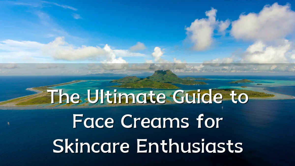 The Ultimate Guide to Face Creams for Skincare Enthusiasts