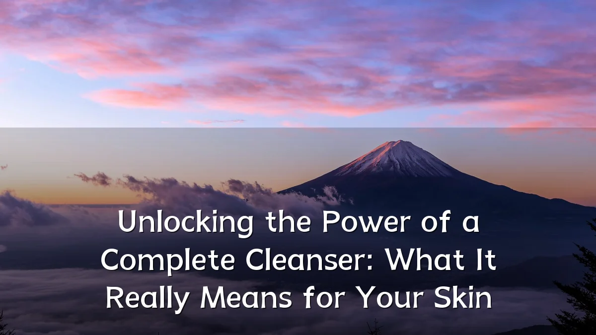 Unlocking the Power of a Complete Cleanser: What It Really Means for Your Skin